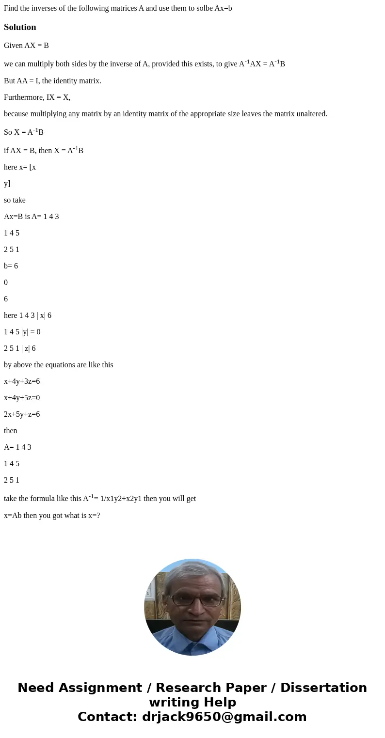 Find the inverses of the following matrices A and use them to solbe Ax=bSolutionGiven AX = B we can multiply both sides by the inverse of A, provided this exist Find the inverses of the following matrices A and use them to solbe Ax=bSolutionGiven AX = B we can multiply both sides by the inverse of A, provided this exist