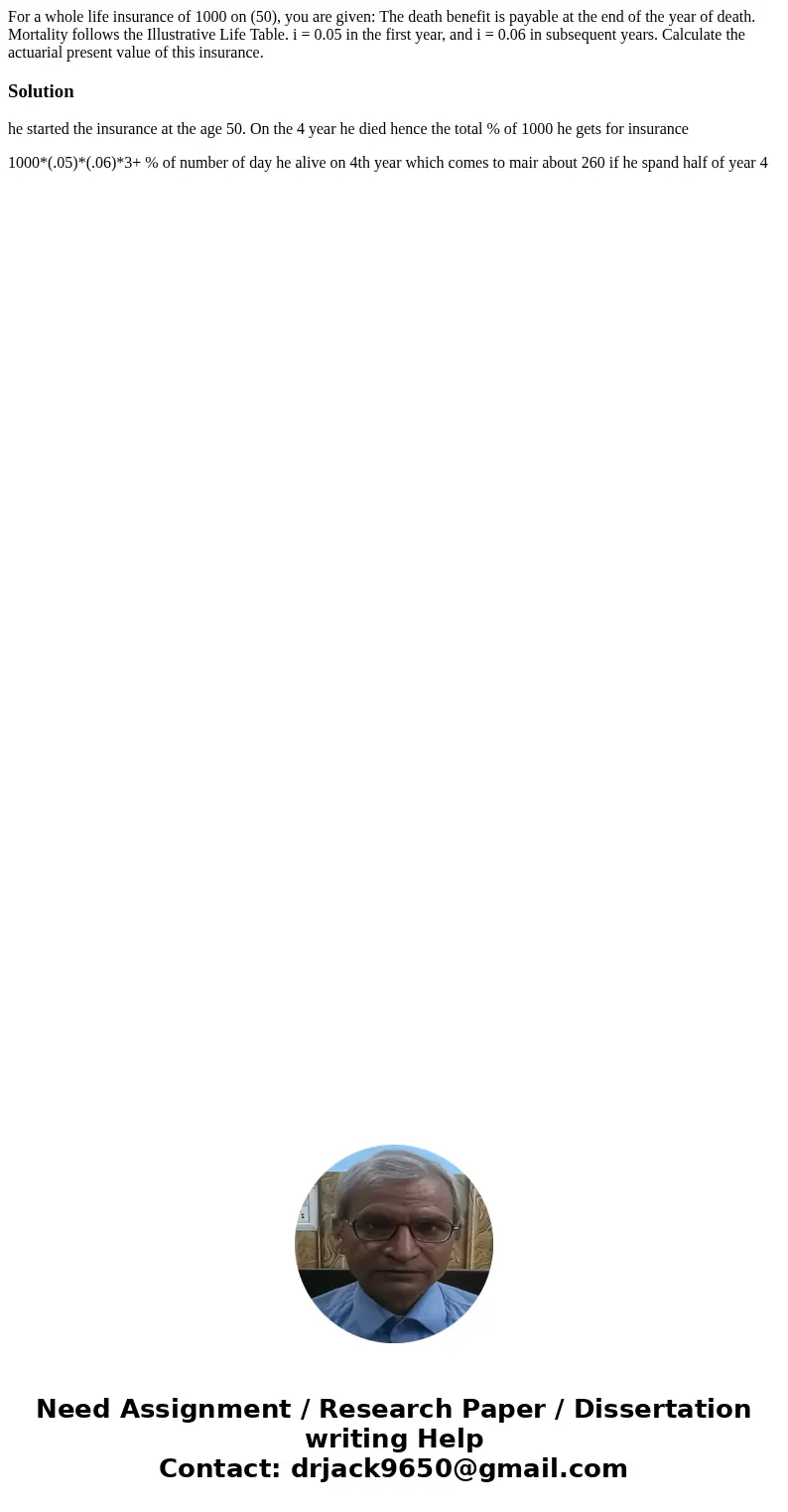 For a whole life insurance of 1000 on (50), you are given: The death benefit is payable at the end of the year of death. Mortality follows the Illustrative Lif  For a whole life insurance of 1000 on (50), you are given: The death benefit is payable at the end of the year of death. Mortality follows the Illustrative Lif