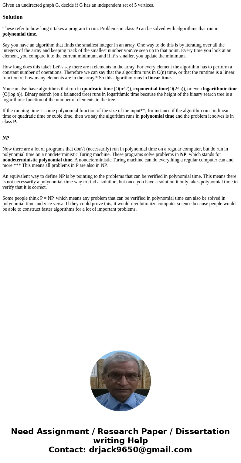 Given an undirected graph G, decide if G has an independent set of 5 vertices.SolutionThese refer to how long it takes a program to run. Problems in class P can Given an undirected graph G, decide if G has an independent set of 5 vertices.SolutionThese refer to how long it takes a program to run. Problems in class P can