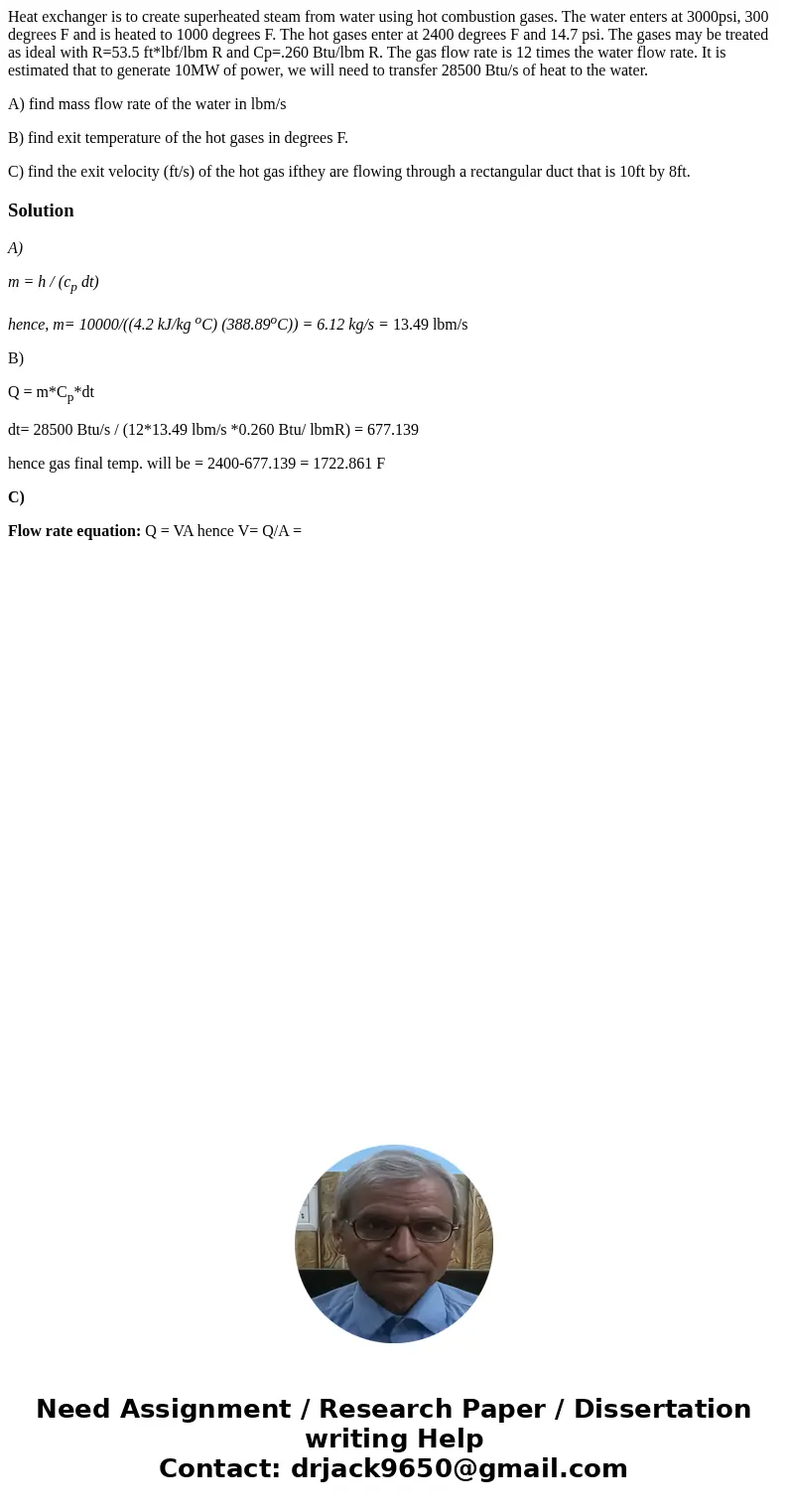 Heat exchanger is to create superheated steam from water using hot combustion gases. The water enters at 3000psi, 300 degrees F and is heated to 1000 degrees F. Heat exchanger is to create superheated steam from water using hot combustion gases. The water enters at 3000psi, 300 degrees F and is heated to 1000 degrees F.