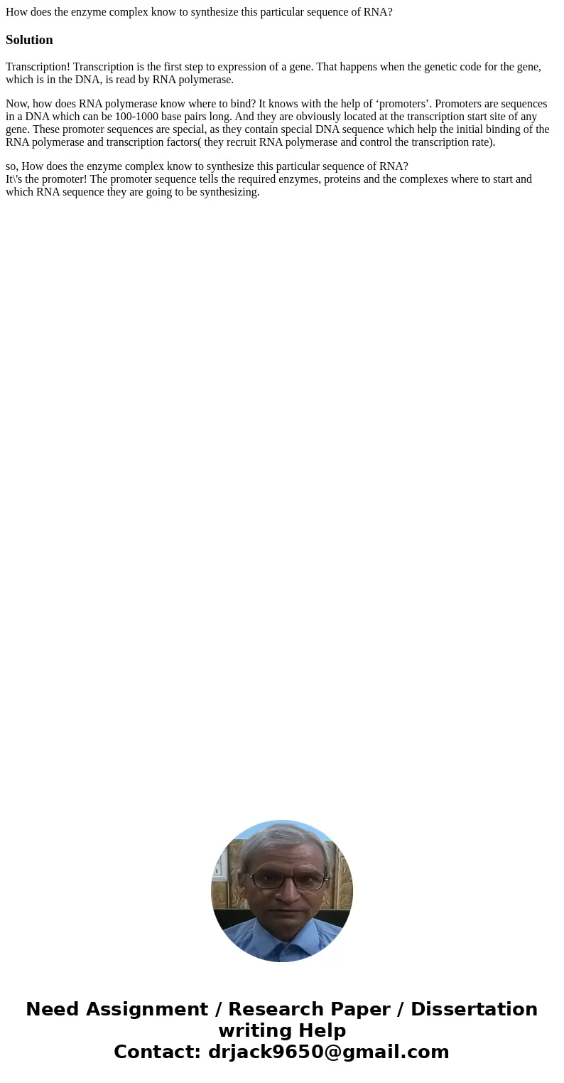 How does the enzyme complex know to synthesize this particular sequence of RNA?SolutionTranscription! Transcription is the first step to expression of a gene. T How does the enzyme complex know to synthesize this particular sequence of RNA?SolutionTranscription! Transcription is the first step to expression of a gene. T
