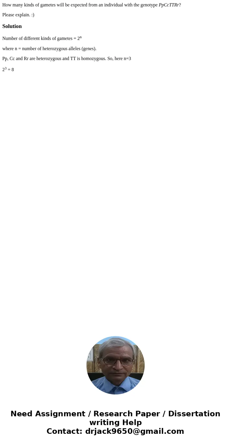 How many kinds of gametes will be expected from an individual with the genotype PpCcTTRr? Please explain. :)SolutionNumber of different kinds of gametes = 2n wh How many kinds of gametes will be expected from an individual with the genotype PpCcTTRr? Please explain. :)SolutionNumber of different kinds of gametes = 2n wh