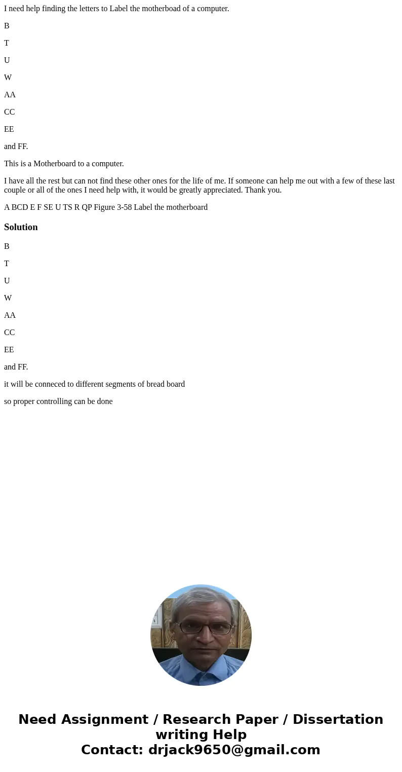 I need help finding the letters to Label the motherboad of a computer. B T U W AA CC EE and FF. This is a Motherboard to a computer. I have all the rest but can I need help finding the letters to Label the motherboad of a computer. B T U W AA CC EE and FF. This is a Motherboard to a computer. I have all the rest but can