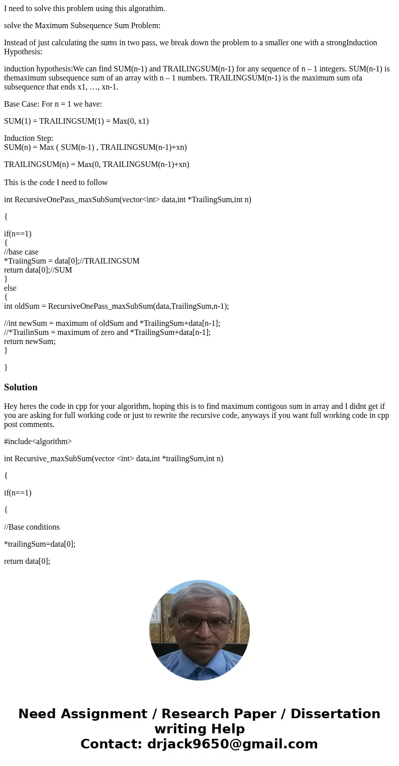 I need to solve this problem using this algorathim. solve the Maximum Subsequence Sum Problem: Instead of just calculating the sums in two pass, we break down t I need to solve this problem using this algorathim. solve the Maximum Subsequence Sum Problem: Instead of just calculating the sums in two pass, we break down t