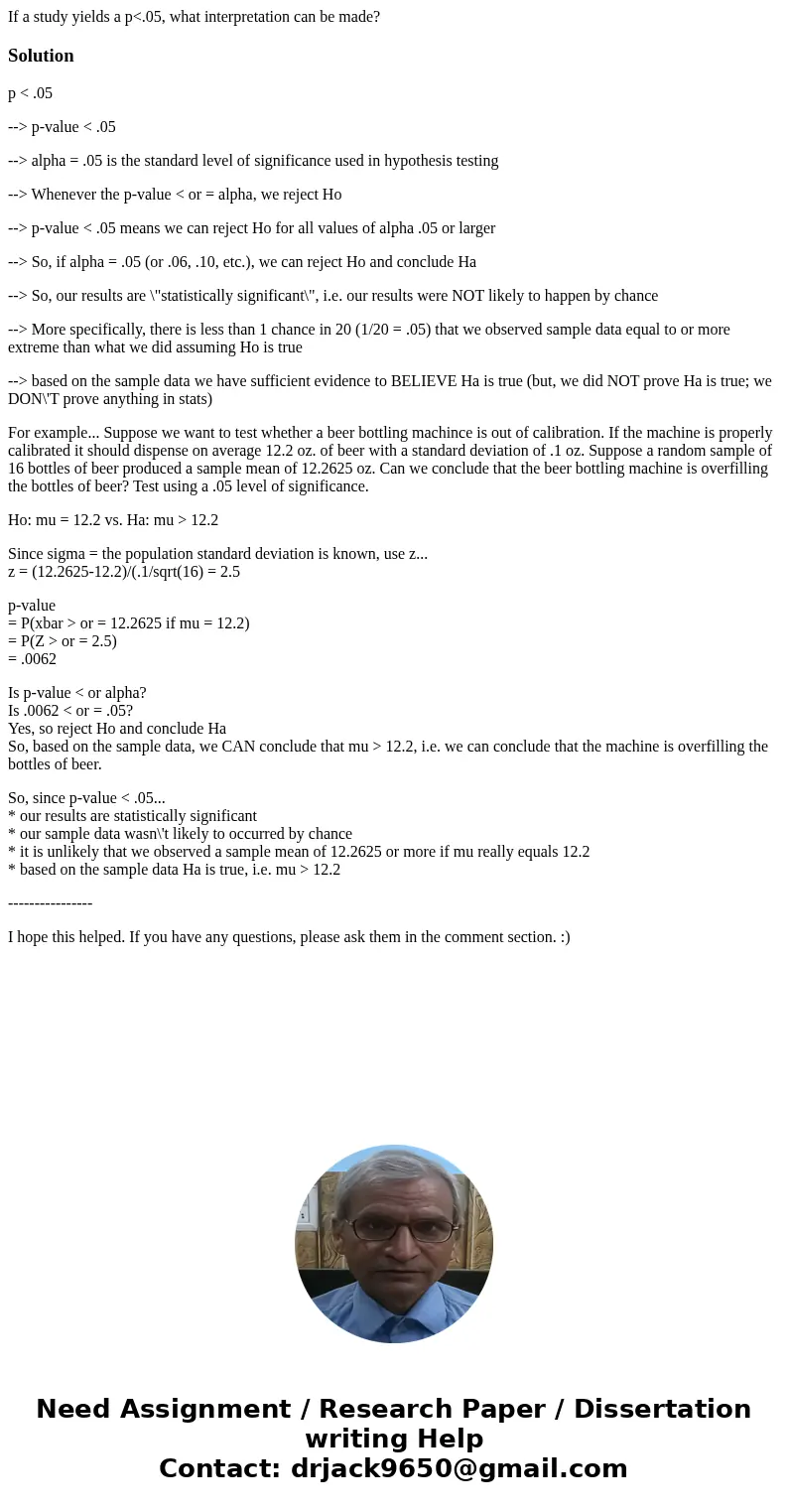 If a study yields a p<.05, what interpretation can be made?Solutionp < .05 --> p-value < .05 --> alpha = .05 is the standard level of significanc If a study yields a p<.05, what interpretation can be made?Solutionp < .05 --> p-value < .05 --> alpha = .05 is the standard level of significanc