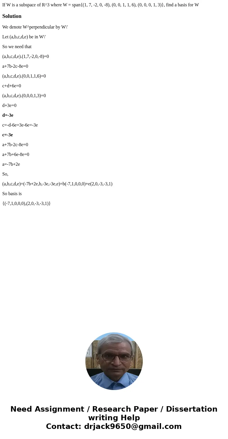 If W is a subspace of R^3 where W = span{(1, 7, -2, 0, -8), (0, 0, 1, 1, 6), (0, 0, 0, 1, 3)}, find a basis for W SolutionWe denote W^perpendicular by W\' Let   If W is a subspace of R^3 where W = span{(1, 7, -2, 0, -8), (0, 0, 1, 1, 6), (0, 0, 0, 1, 3)}, find a basis for W SolutionWe denote W^perpendicular by W\' Let