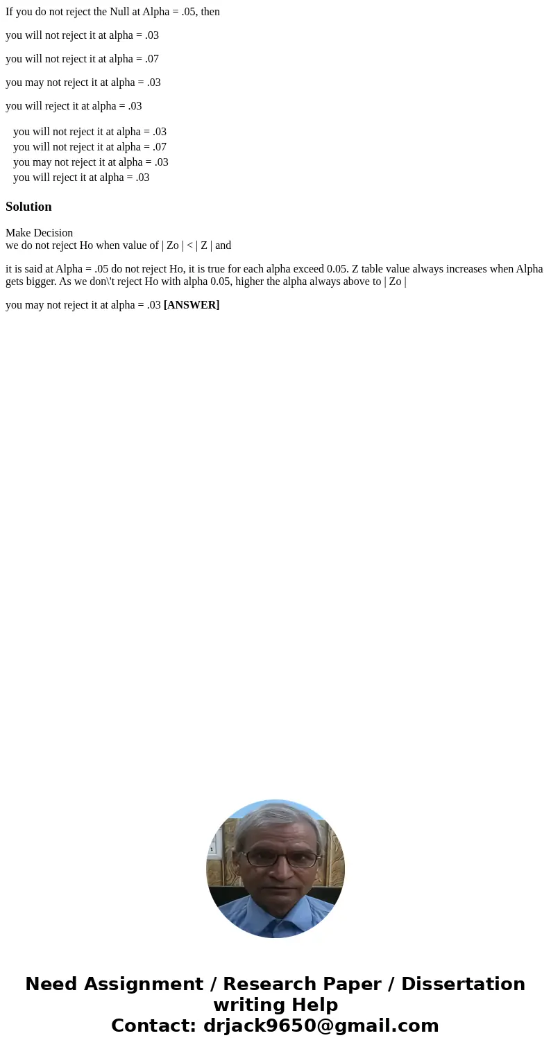 If you do not reject the Null at Alpha = .05, then you will not reject it at alpha = .03 you will not reject it at alpha = .07 you may not reject it at alpha =  If you do not reject the Null at Alpha = .05, then you will not reject it at alpha = .03 you will not reject it at alpha = .07 you may not reject it at alpha =