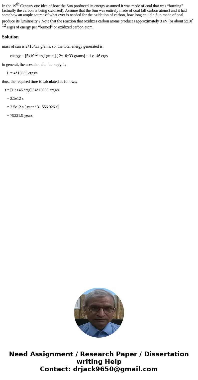 In the 19th Century one idea of how the Sun produced its energy assumed it was made of coal that was “burning” (actually the carbon is being oxidized). Assume t In the 19th Century one idea of how the Sun produced its energy assumed it was made of coal that was “burning” (actually the carbon is being oxidized). Assume t