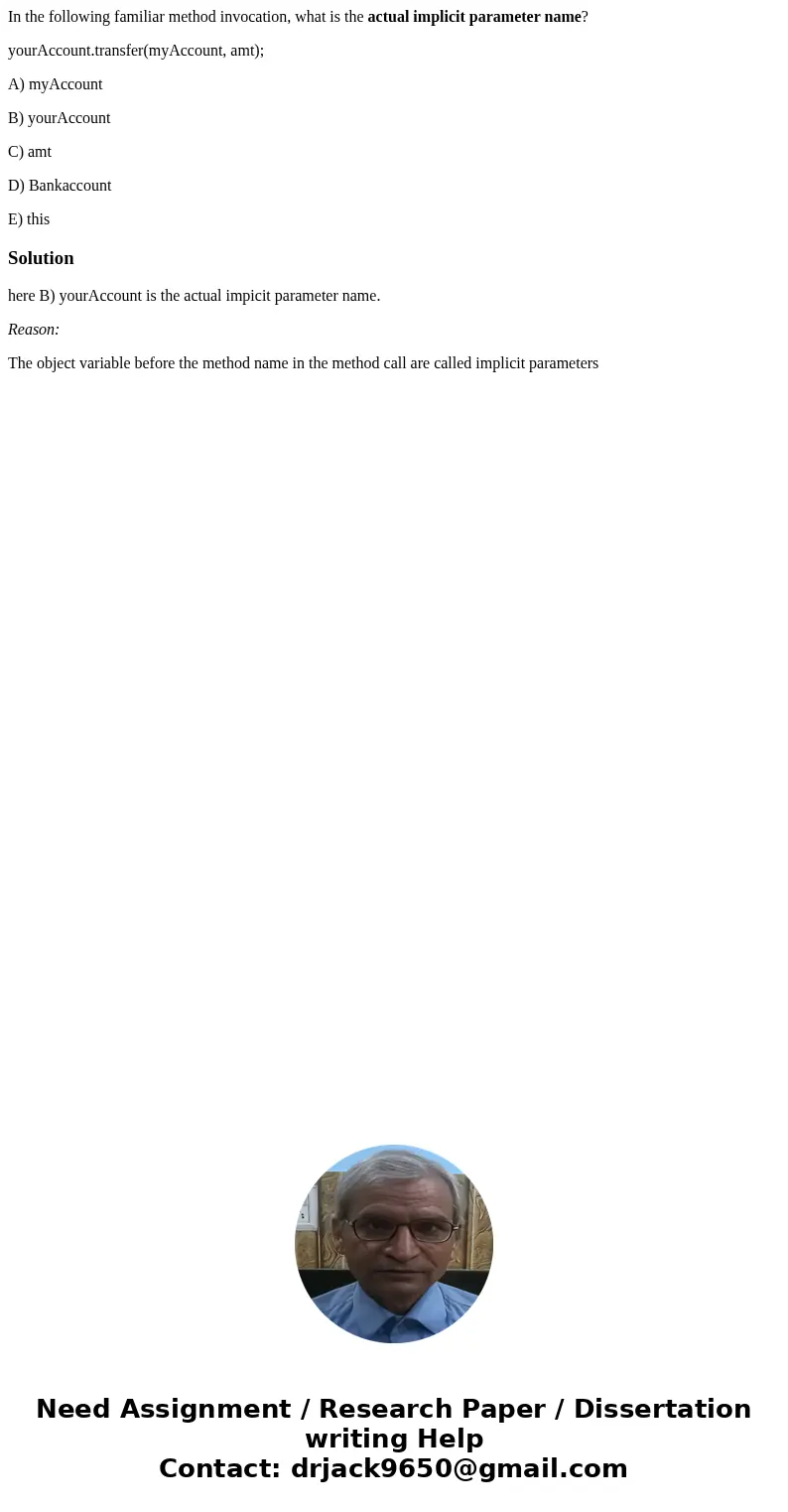In the following familiar method invocation, what is the actual implicit parameter name? yourAccount.transfer(myAccount, amt); A) myAccount B) yourAccount C) am In the following familiar method invocation, what is the actual implicit parameter name? yourAccount.transfer(myAccount, amt); A) myAccount B) yourAccount C) am