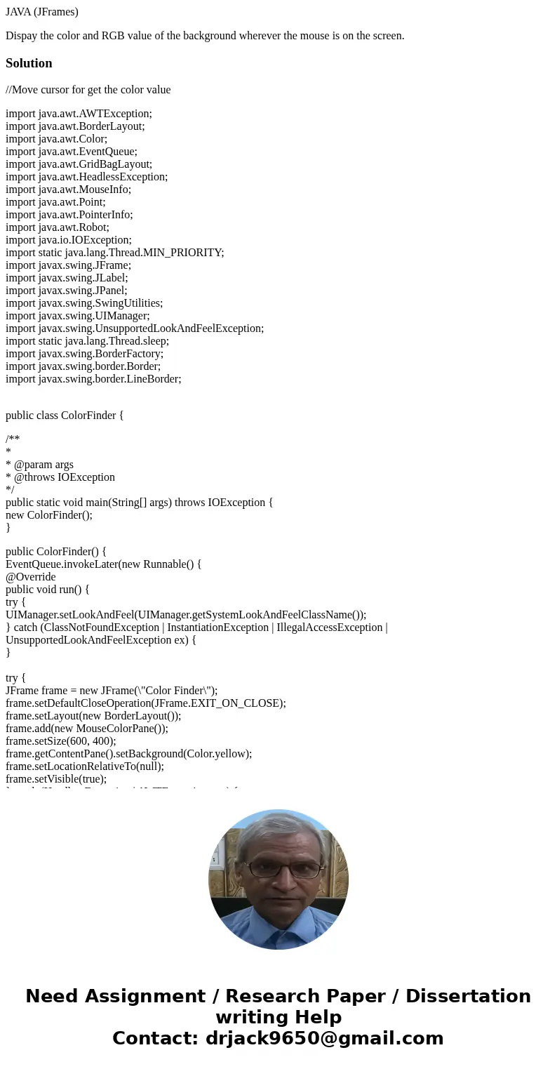JAVA (JFrames) Dispay the color and RGB value of the background wherever the mouse is on the screen.Solution//Move cursor for get the color value import java.aw JAVA (JFrames) Dispay the color and RGB value of the background wherever the mouse is on the screen.Solution//Move cursor for get the color value import java.aw