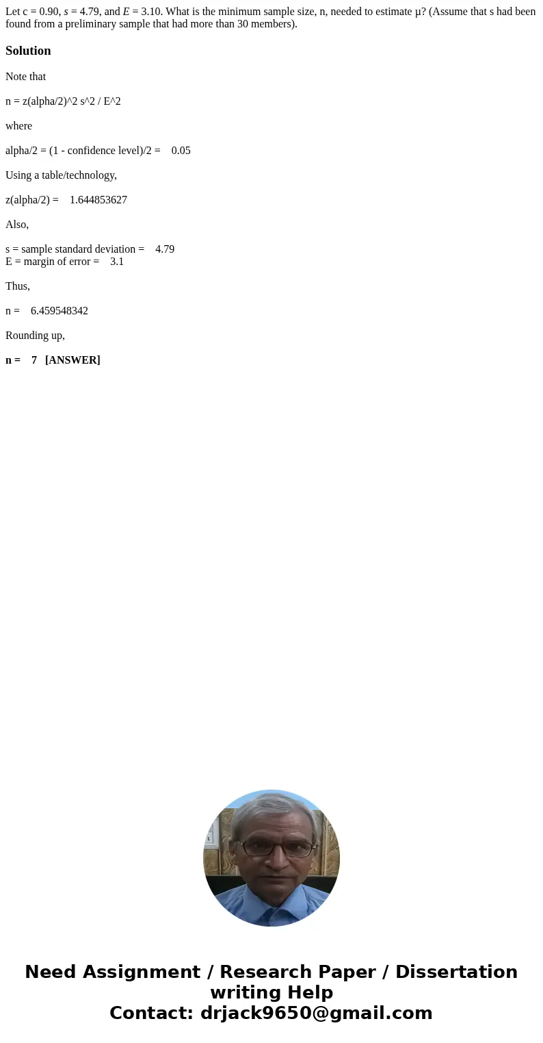 Let c = 0.90, s = 4.79, and E = 3.10. What is the minimum sample size, n, needed to estimate µ? (Assume that s had been found from a preliminary sample that had Let c = 0.90, s = 4.79, and E = 3.10. What is the minimum sample size, n, needed to estimate µ? (Assume that s had been found from a preliminary sample that had