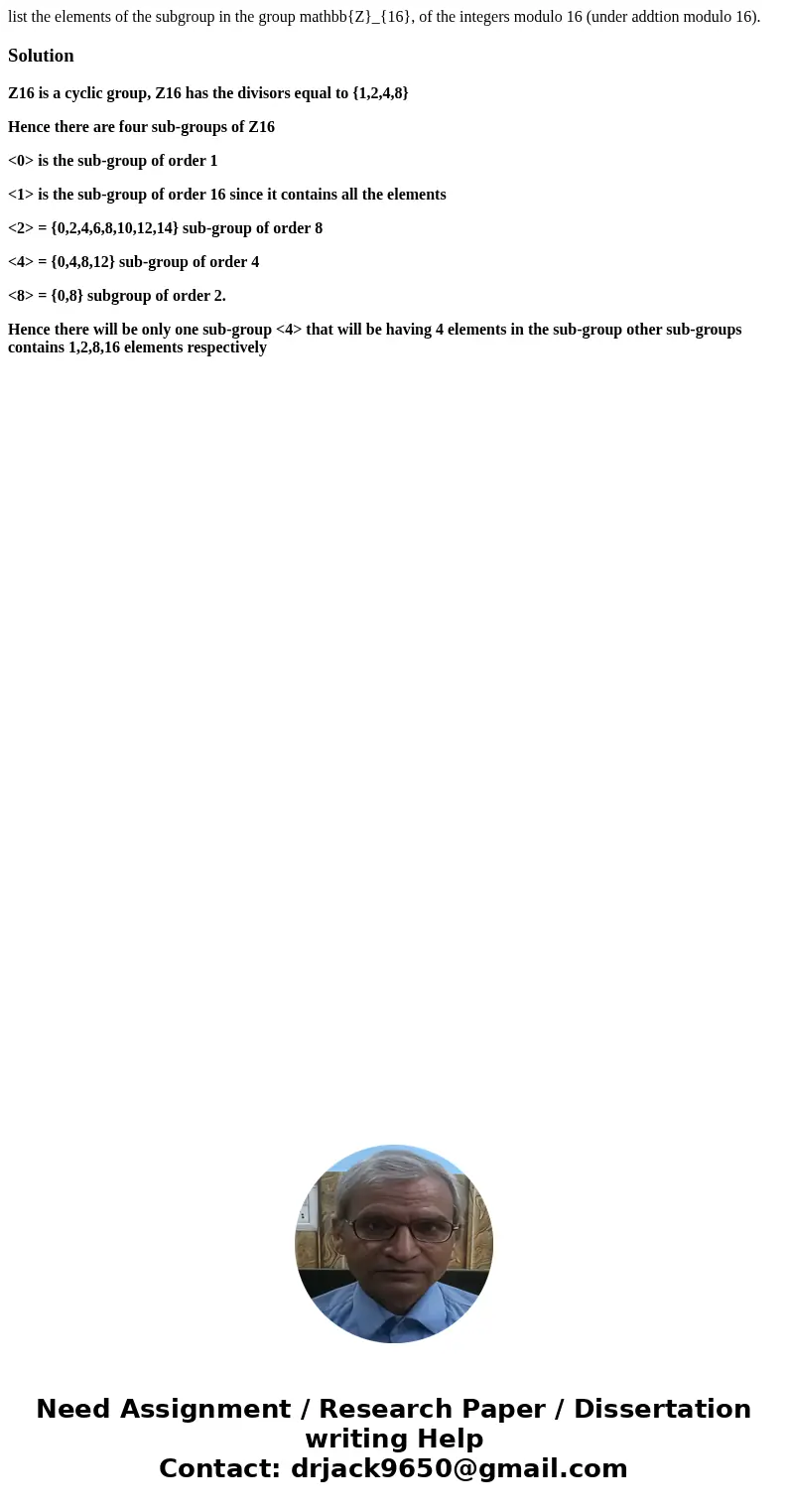 list the elements of the subgroup in the group mathbb{Z}_{16}, of the integers modulo 16 (under addtion modulo 16). SolutionZ16 is a cyclic group, Z16 has the   list the elements of the subgroup in the group mathbb{Z}_{16}, of the integers modulo 16 (under addtion modulo 16). SolutionZ16 is a cyclic group, Z16 has the