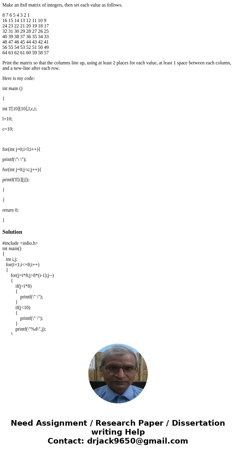 Make an 8x8 matrix of integers, then set each value as follows. 8 7 6 5 4 3 2 1 16 15 14 13 12 11 10 9 24 23 22 21 20 19 18 17 32 31 30 29 28 27 26 25 40 39 38  Make an 8x8 matrix of integers, then set each value as follows. 8 7 6 5 4 3 2 1 16 15 14 13 12 11 10 9 24 23 22 21 20 19 18 17 32 31 30 29 28 27 26 25 40 39 38