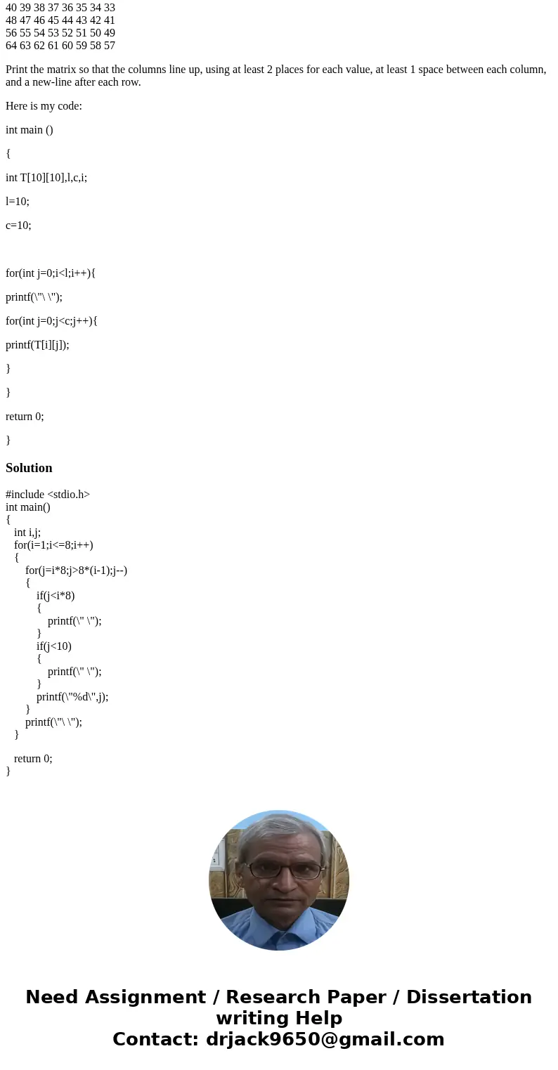 Make an 8x8 matrix of integers, then set each value as follows. 8 7 6 5 4 3 2 1 16 15 14 13 12 11 10 9 24 23 22 21 20 19 18 17 32 31 30 29 28 27 26 25 40 39 38  Make an 8x8 matrix of integers, then set each value as follows. 8 7 6 5 4 3 2 1 16 15 14 13 12 11 10 9 24 23 22 21 20 19 18 17 32 31 30 29 28 27 26 25 40 39 38