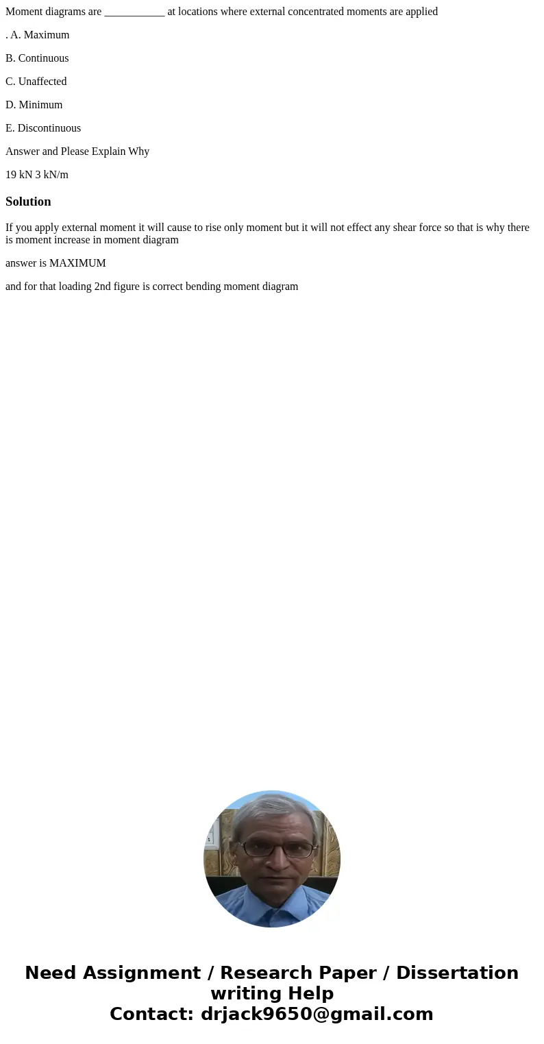Moment diagrams are ___________ at locations where external concentrated moments are applied . A. Maximum B. Continuous C. Unaffected D. Minimum E. Discontinuou Moment diagrams are ___________ at locations where external concentrated moments are applied . A. Maximum B. Continuous C. Unaffected D. Minimum E. Discontinuou