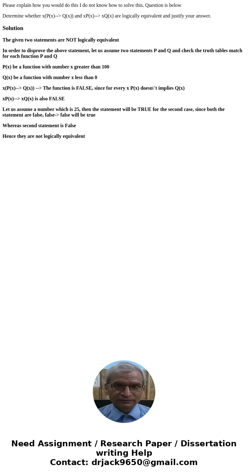 Please explain how you would do this I do not know how to solve this. Question is below Determine whether x(P(x)--> Q(x)) and xP(x)--> xQ(x) are logically Please explain how you would do this I do not know how to solve this. Question is below Determine whether x(P(x)--> Q(x)) and xP(x)--> xQ(x) are logically