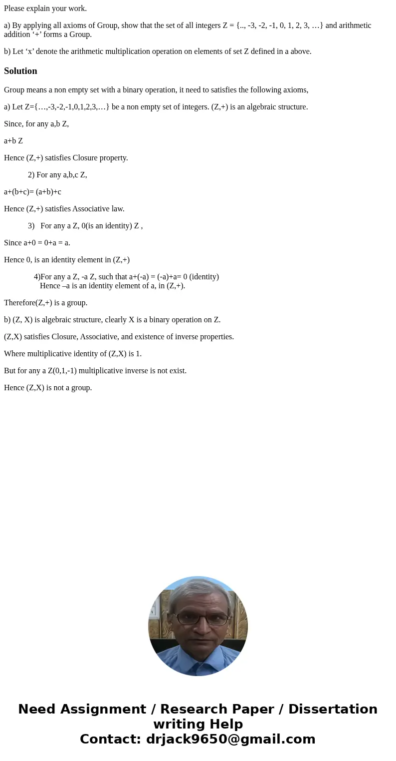 Please explain your work. a) By applying all axioms of Group, show that the set of all integers Z = {.., -3, -2, -1, 0, 1, 2, 3, …} and arithmetic addition ‘+’  Please explain your work. a) By applying all axioms of Group, show that the set of all integers Z = {.., -3, -2, -1, 0, 1, 2, 3, …} and arithmetic addition ‘+’