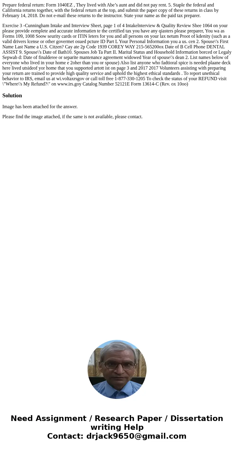 Prepare federal return: Form 1040EZ , They lived with Abe’s aunt and did not pay rent. 5. Staple the federal and California returns together, with the federal r Prepare federal return: Form 1040EZ , They lived with Abe’s aunt and did not pay rent. 5. Staple the federal and California returns together, with the federal r