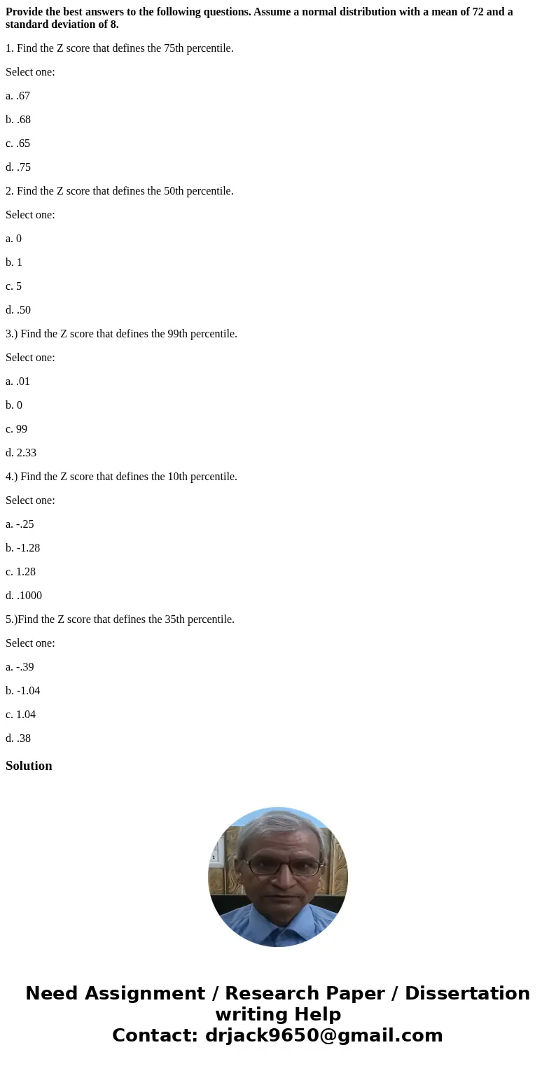 Provide the best answers to the following questions. Assume a normal distribution with a mean of 72 and a standard deviation of 8. 1. Find the Z score that defi Provide the best answers to the following questions. Assume a normal distribution with a mean of 72 and a standard deviation of 8. 1. Find the Z score that defi