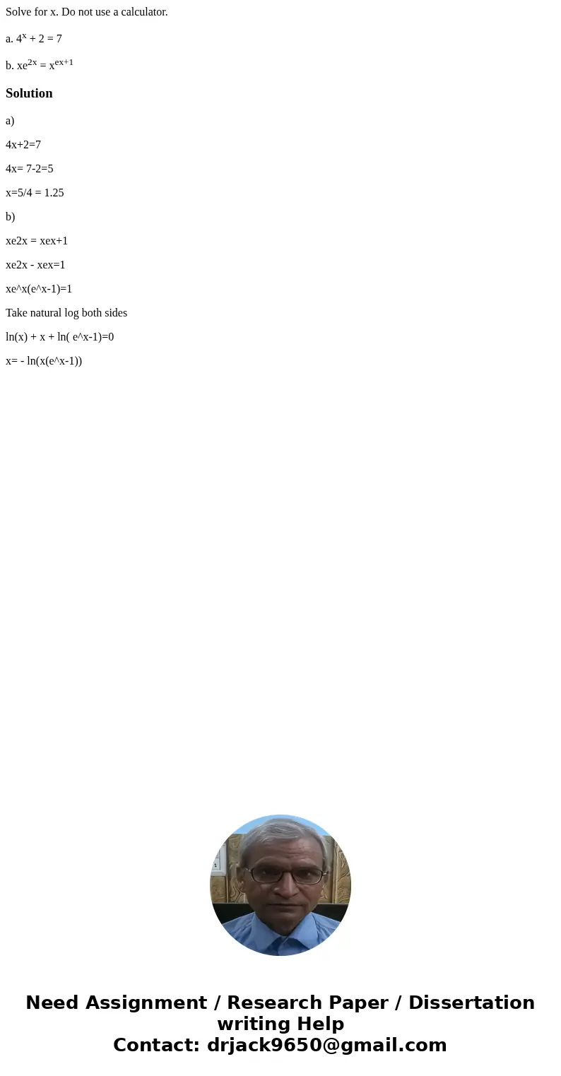 Solve for x. Do not use a calculator. a. 4x + 2 = 7 b. xe2x = xex+1Solutiona) 4x+2=7 4x= 7-2=5 x=5/4 = 1.25 b) xe2x = xex+1 xe2x - xex=1 xe^x(e^x-1)=1 Take natu