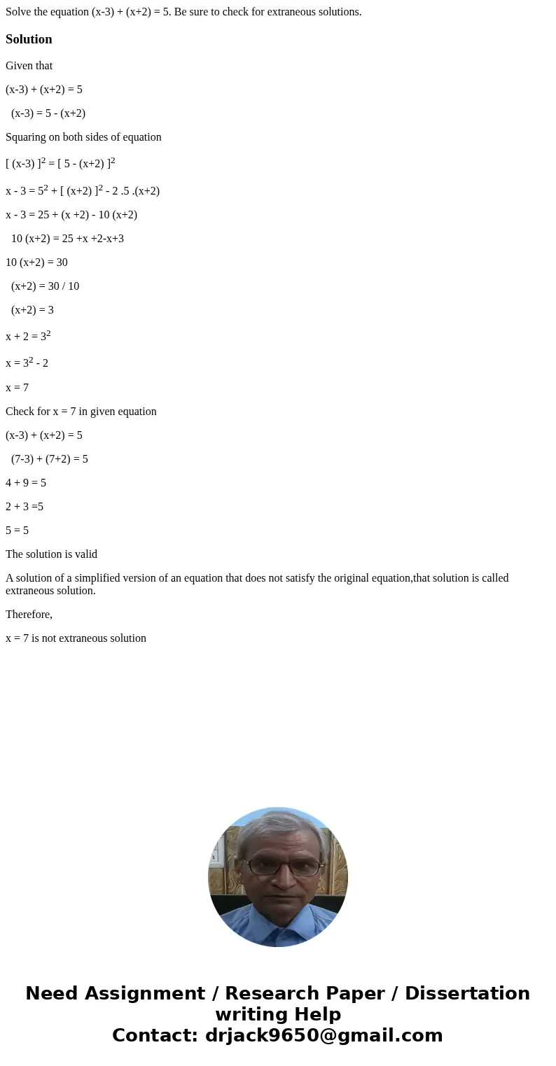 Solve the equation (x-3) + (x+2) = 5. Be sure to check for extraneous solutions.SolutionGiven that (x-3) + (x+2) = 5 (x-3) = 5 - (x+2) Squaring on both sides of Solve the equation (x-3) + (x+2) = 5. Be sure to check for extraneous solutions.SolutionGiven that (x-3) + (x+2) = 5 (x-3) = 5 - (x+2) Squaring on both sides of