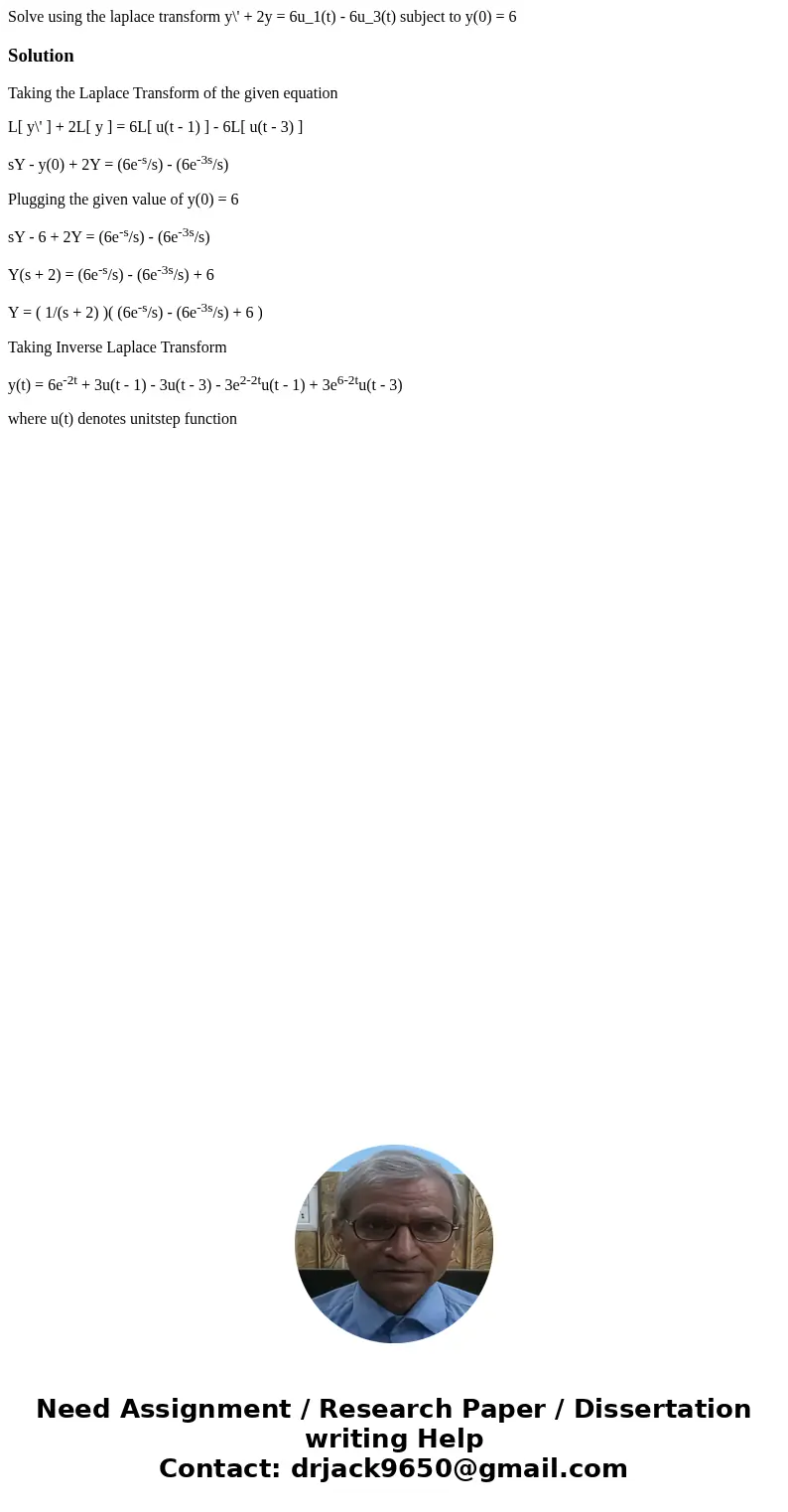  Solve using the laplace transform y\' + 2y = 6u_1(t) - 6u_3(t) subject to y(0) = 6SolutionTaking the Laplace Transform of the given equation L[ y\' ] + 2L[ y ]