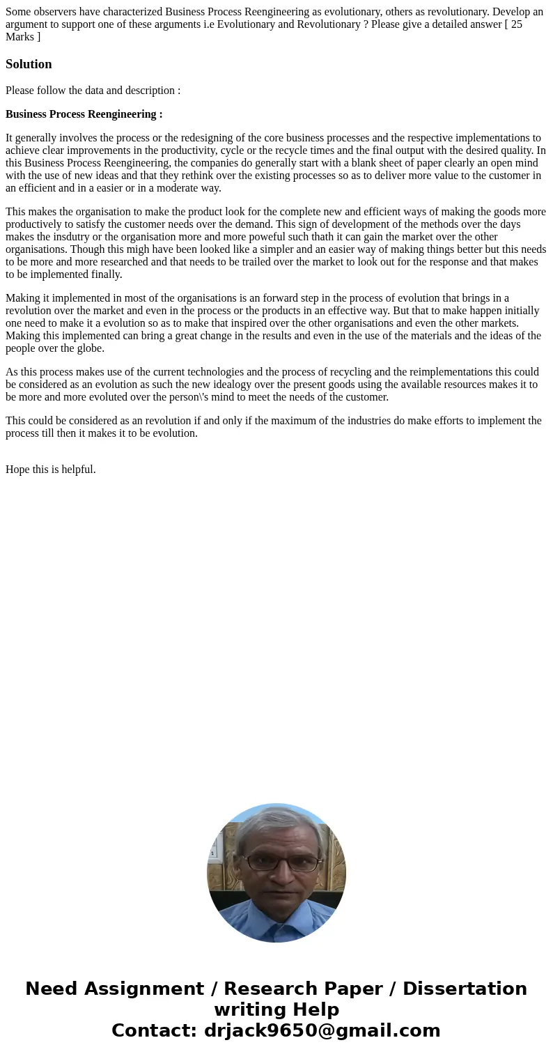 Some observers have characterized Business Process Reengineering as evolutionary, others as revolutionary. Develop an argument to support one of these arguments Some observers have characterized Business Process Reengineering as evolutionary, others as revolutionary. Develop an argument to support one of these arguments