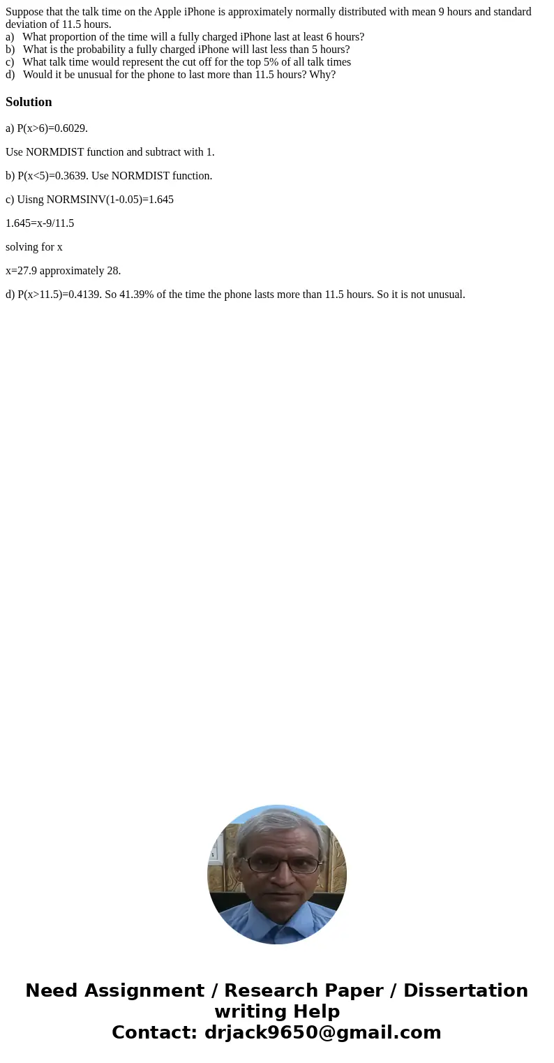 Suppose that the talk time on the Apple iPhone is approximately normally distributed with mean 9 hours and standard deviation of 11.5 hours. a) What proportion  Suppose that the talk time on the Apple iPhone is approximately normally distributed with mean 9 hours and standard deviation of 11.5 hours. a) What proportion