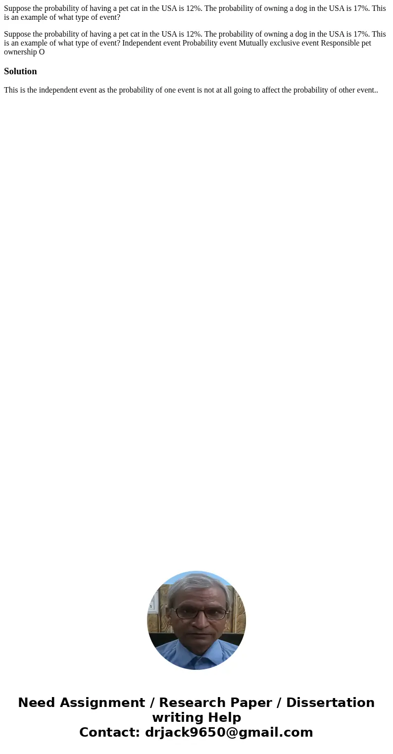Suppose the probability of having a pet cat in the USA is 12%. The probability of owning a dog in the USA is 17%. This is an example of what type of event? Supp Suppose the probability of having a pet cat in the USA is 12%. The probability of owning a dog in the USA is 17%. This is an example of what type of event? Supp