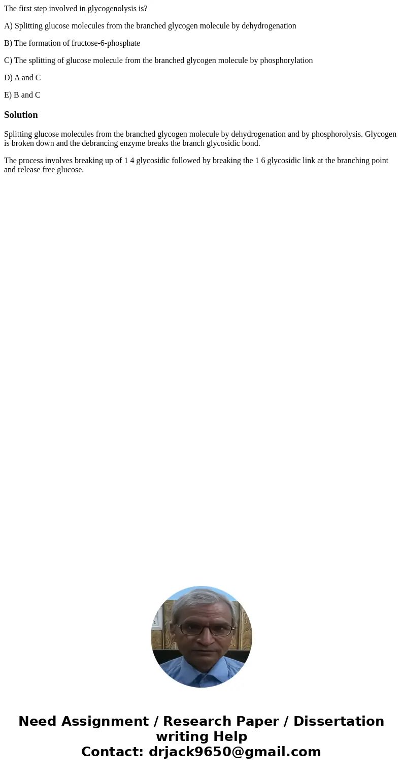 The first step involved in glycogenolysis is? A) Splitting glucose molecules from the branched glycogen molecule by dehydrogenation B) The formation of fructose The first step involved in glycogenolysis is? A) Splitting glucose molecules from the branched glycogen molecule by dehydrogenation B) The formation of fructose