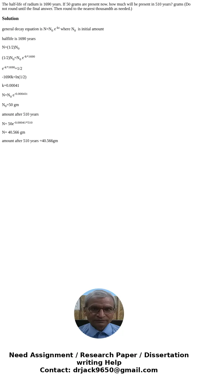 The half-life of radium is 1690 years. If 50 grams are present now. how much will be present in 510 years? grams (Do not round until the final answer. Then rou  The half-life of radium is 1690 years. If 50 grams are present now. how much will be present in 510 years? grams (Do not round until the final answer. Then rou