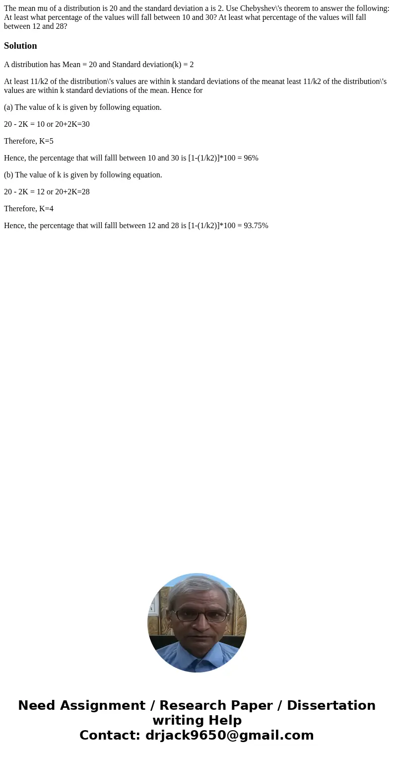 The mean mu of a distribution is 20 and the standard deviation a is 2. Use Chebyshev\'s theorem to answer the following: At least what percentage of the values  The mean mu of a distribution is 20 and the standard deviation a is 2. Use Chebyshev\'s theorem to answer the following: At least what percentage of the values