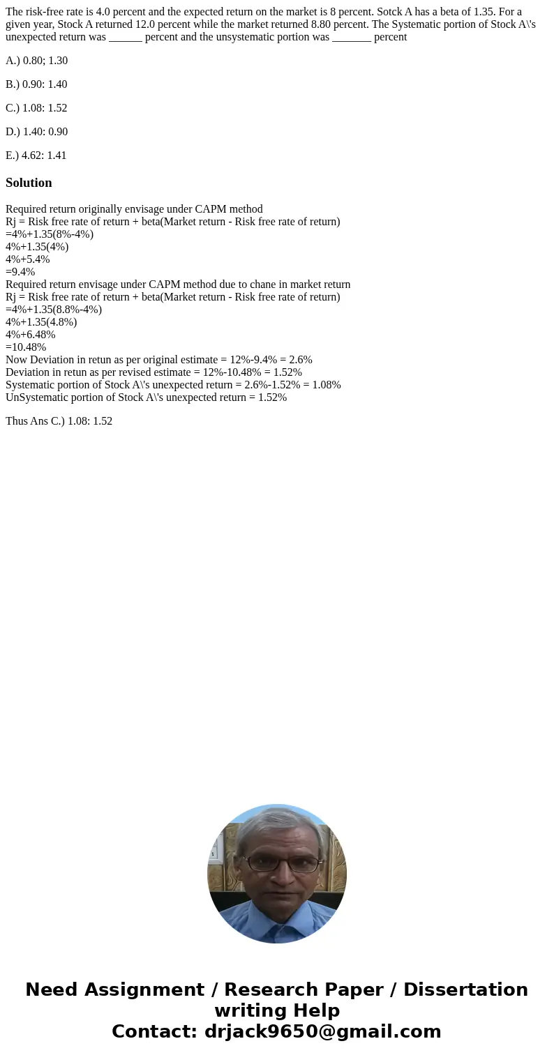 The risk-free rate is 4.0 percent and the expected return on the market is 8 percent. Sotck A has a beta of 1.35. For a given year, Stock A returned 12.0 percen The risk-free rate is 4.0 percent and the expected return on the market is 8 percent. Sotck A has a beta of 1.35. For a given year, Stock A returned 12.0 percen