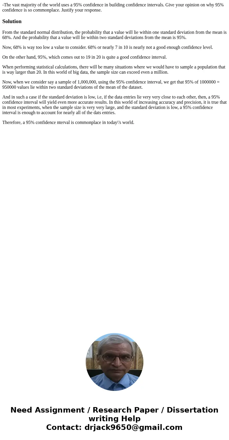 -The vast majority of the world uses a 95% confidence in building confidence intervals. Give your opinion on why 95% confidence is so commonplace. Justify your  -The vast majority of the world uses a 95% confidence in building confidence intervals. Give your opinion on why 95% confidence is so commonplace. Justify your