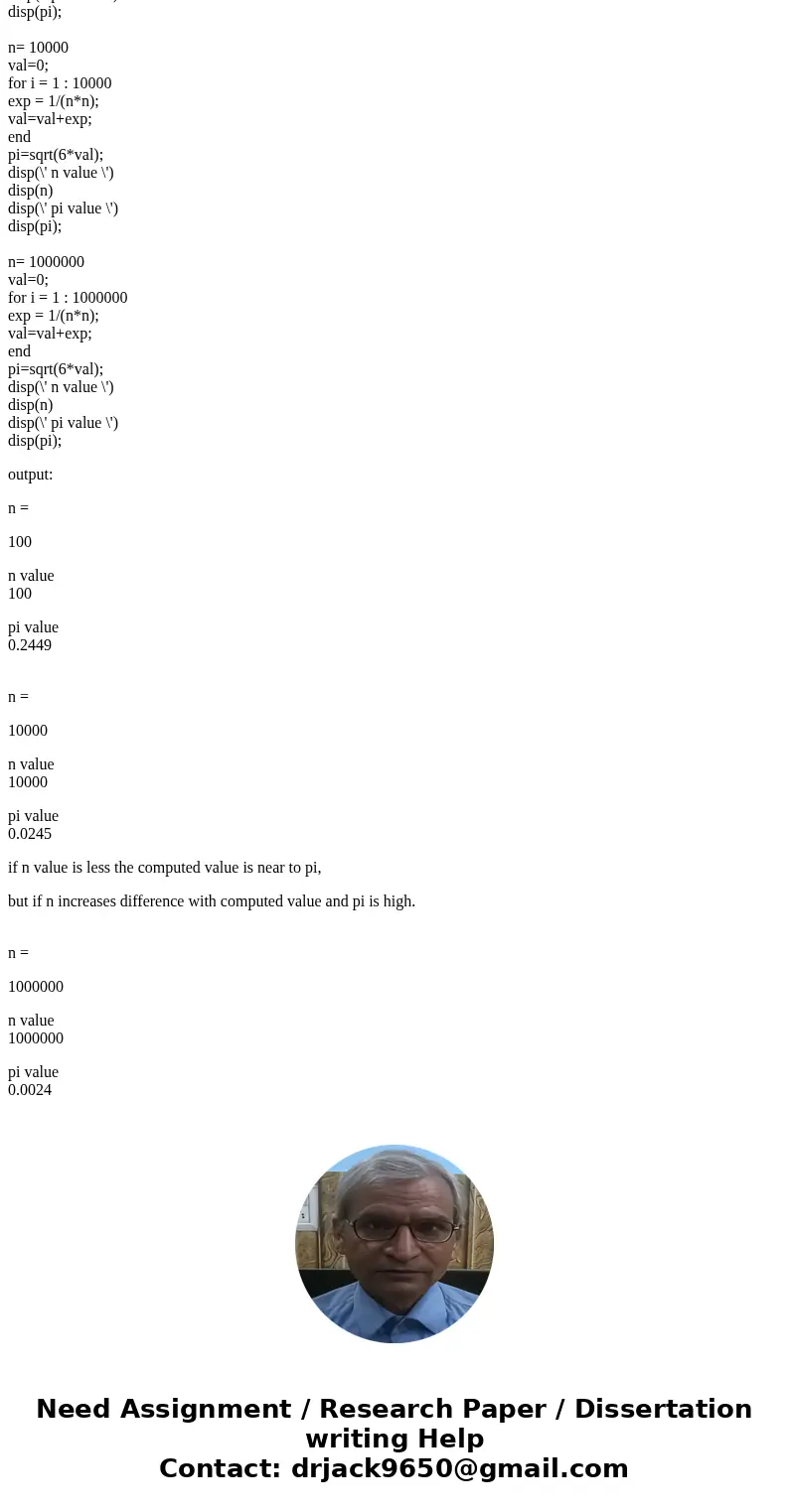 this is MATLAB question.Solutionclc; clear all; close all; n= 100 val=0; for i = 1 : 100 exp = 1/(n*n); val=val+exp; end pi=sqrt(6*val); disp(\' n value \') di  this is MATLAB question.Solutionclc; clear all; close all; n= 100 val=0; for i = 1 : 100 exp = 1/(n*n); val=val+exp; end pi=sqrt(6*val); disp(\' n value \') di