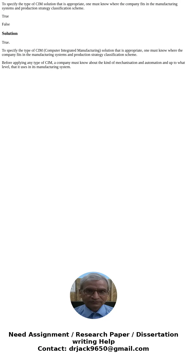 To specify the type of CIM solution that is appropriate, one must know where the company fits in the manufacturing systems and production strategy classificatio To specify the type of CIM solution that is appropriate, one must know where the company fits in the manufacturing systems and production strategy classificatio