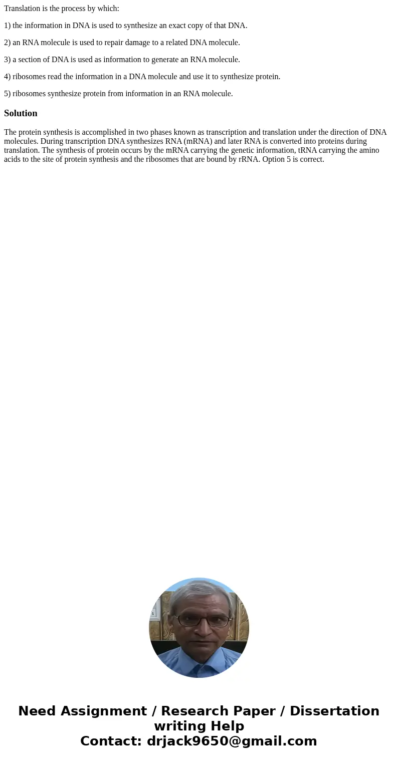 Translation is the process by which: 1) the information in DNA is used to synthesize an exact copy of that DNA. 2) an RNA molecule is used to repair damage to a Translation is the process by which: 1) the information in DNA is used to synthesize an exact copy of that DNA. 2) an RNA molecule is used to repair damage to a