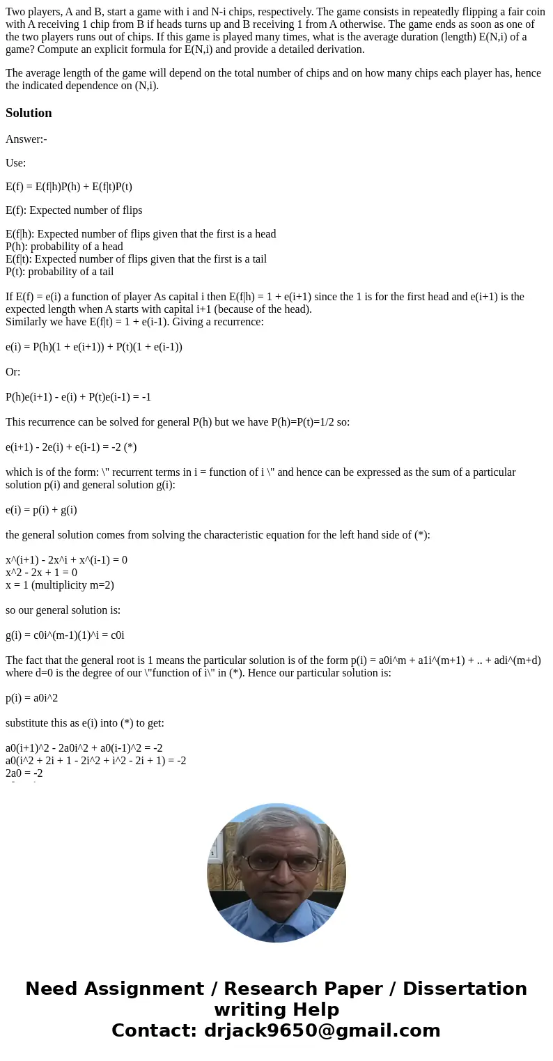 Two players, A and B, start a game with i and N-i chips, respectively. The game consists in repeatedly flipping a fair coin with A receiving 1 chip from B if he Two players, A and B, start a game with i and N-i chips, respectively. The game consists in repeatedly flipping a fair coin with A receiving 1 chip from B if he