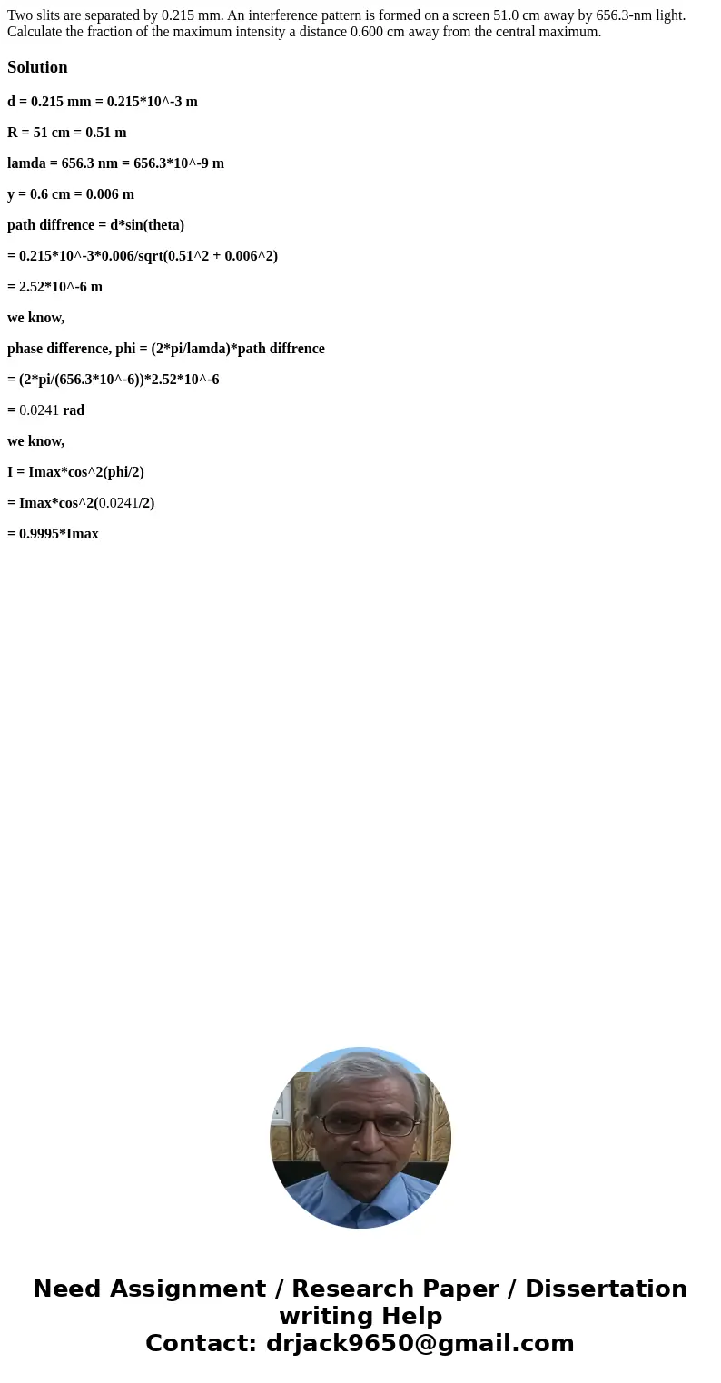 Two slits are separated by 0.215 mm. An interference pattern is formed on a screen 51.0 cm away by 656.3-nm light. Calculate the fraction of the maximum intens  Two slits are separated by 0.215 mm. An interference pattern is formed on a screen 51.0 cm away by 656.3-nm light. Calculate the fraction of the maximum intens