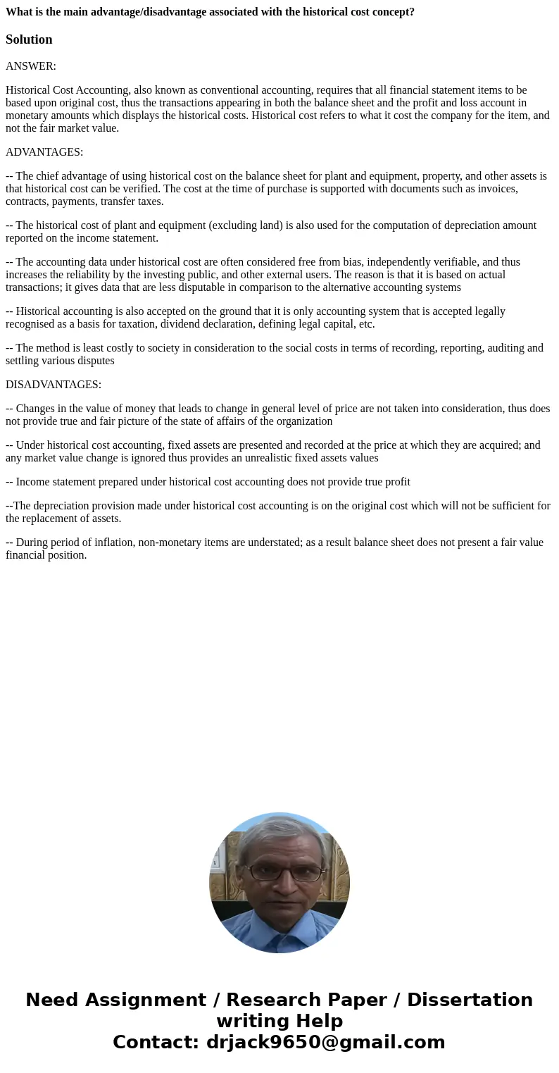 What is the main advantage/disadvantage associated with the historical cost concept?SolutionANSWER: Historical Cost Accounting, also known as conventional accou What is the main advantage/disadvantage associated with the historical cost concept?SolutionANSWER: Historical Cost Accounting, also known as conventional accou