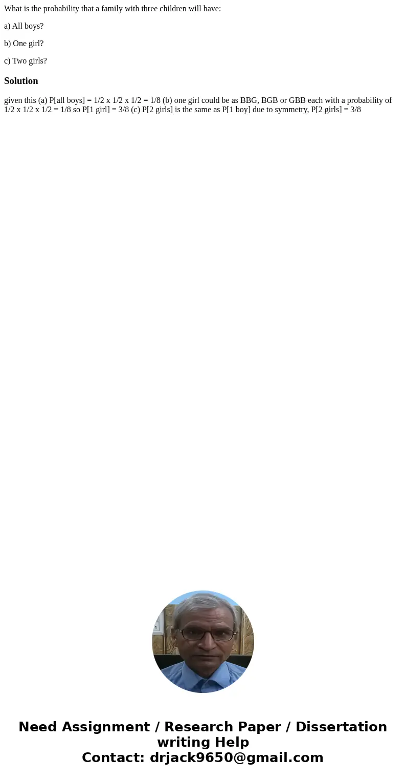 What is the probability that a family with three children will have: a) All boys? b) One girl? c) Two girls?Solution given this (a) P[all boys] = 1/2 x 1/2 x 1/