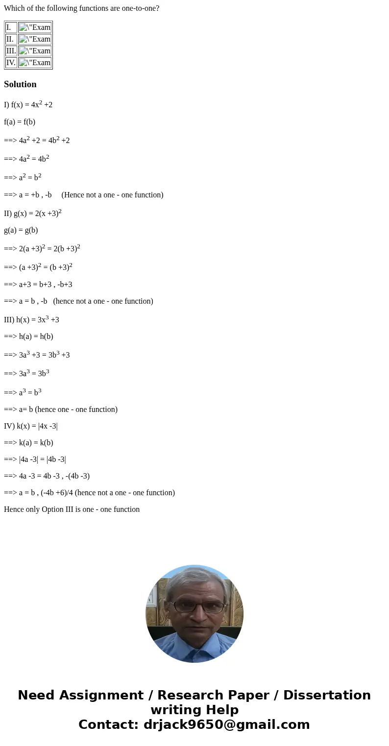 Which of the following functions are one-to-one? I. II. III. IV. SolutionI) f(x) = 4x2 +2 f(a) = f(b) ==> 4a2 +2 = 4b2 +2 ==> 4a2 = 4b2 ==> a2 = b2 ==&