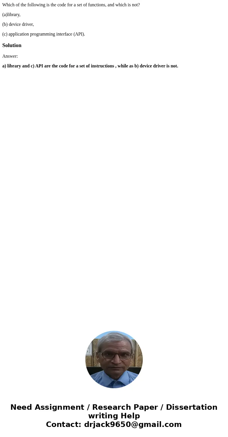 Which of the following is the code for a set of functions, and which is not? (a)library, (b) device driver, (c) application programming interface (API).Solution Which of the following is the code for a set of functions, and which is not? (a)library, (b) device driver, (c) application programming interface (API).Solution