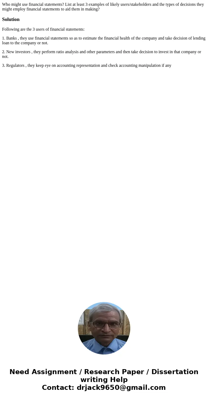 Who might use financial statements? List at least 3 examples of likely users/stakeholders and the types of decisions they might employ financial statements to a Who might use financial statements? List at least 3 examples of likely users/stakeholders and the types of decisions they might employ financial statements to a