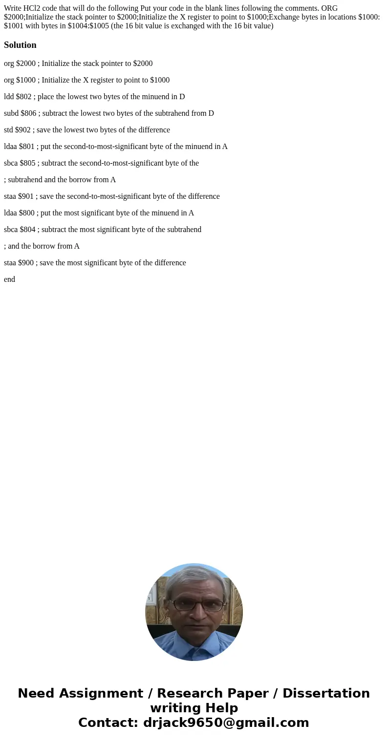Write HCl2 code that will do the following Put your code in the blank lines following the comments. ORG $2000;Initialize the stack pointer to $2000;Initialize   Write HCl2 code that will do the following Put your code in the blank lines following the comments. ORG $2000;Initialize the stack pointer to $2000;Initialize