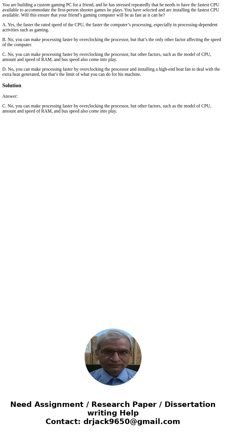 You are building a custom gaming PC for a friend, and he has stressed repeatedly that he needs to have the fastest CPU available to accommodate the first-person You are building a custom gaming PC for a friend, and he has stressed repeatedly that he needs to have the fastest CPU available to accommodate the first-person