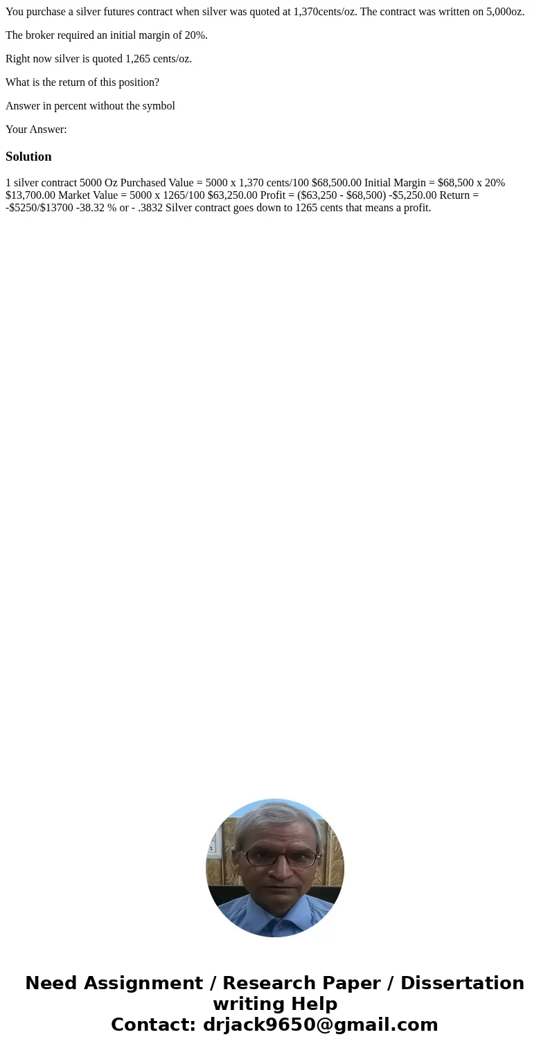 You purchase a silver futures contract when silver was quoted at 1,370cents/oz. The contract was written on 5,000oz. The broker required an initial margin of 20 You purchase a silver futures contract when silver was quoted at 1,370cents/oz. The contract was written on 5,000oz. The broker required an initial margin of 20