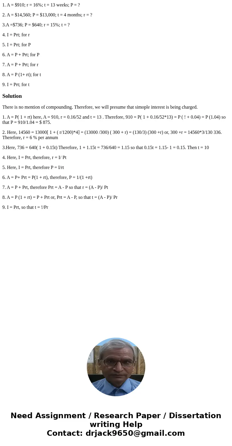 1. A = $910; r = 16%; t = 13 weeks; P = ? 2. A = $14,560; P = $13,000; t = 4 months; r = ? 3.A =$736; P = $640; r = 15%; t = ? 4. I = Prt; for r 5. I = Prt; for 1. A = $910; r = 16%; t = 13 weeks; P = ? 2. A = $14,560; P = $13,000; t = 4 months; r = ? 3.A =$736; P = $640; r = 15%; t = ? 4. I = Prt; for r 5. I = Prt; for