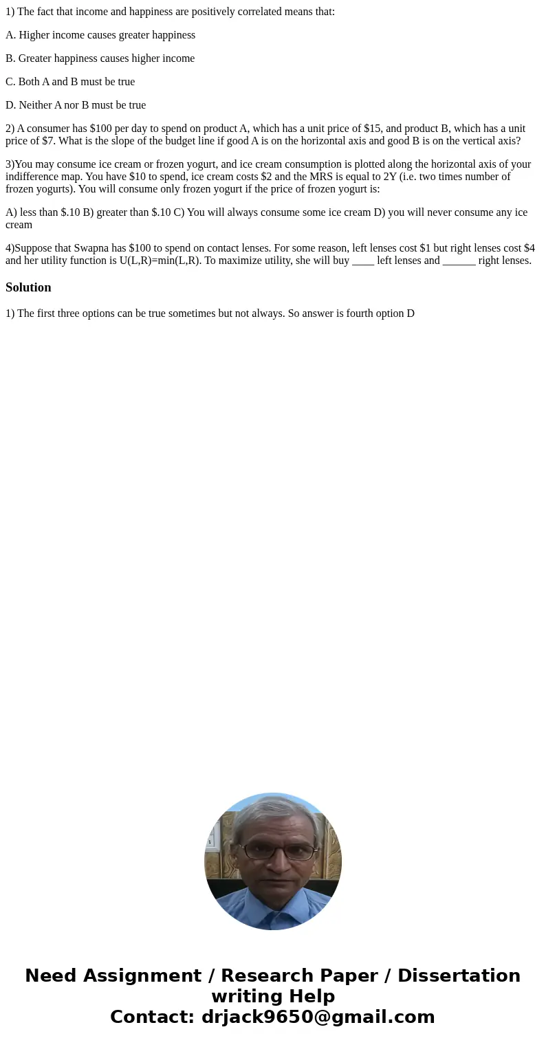 1) The fact that income and happiness are positively correlated means that: A. Higher income causes greater happiness B. Greater happiness causes higher income 