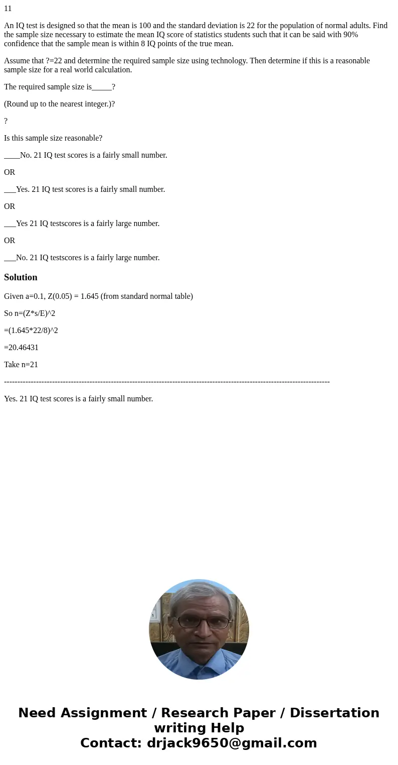 11 An IQ test is designed so that the mean is 100 and the standard deviation is 22 for the population of normal adults. Find the sample size necessary to estima 11 An IQ test is designed so that the mean is 100 and the standard deviation is 22 for the population of normal adults. Find the sample size necessary to estima